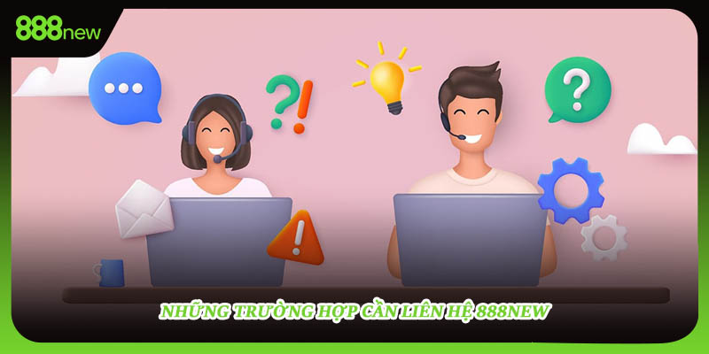 Những trường hợp cần liên hệ 888NEW